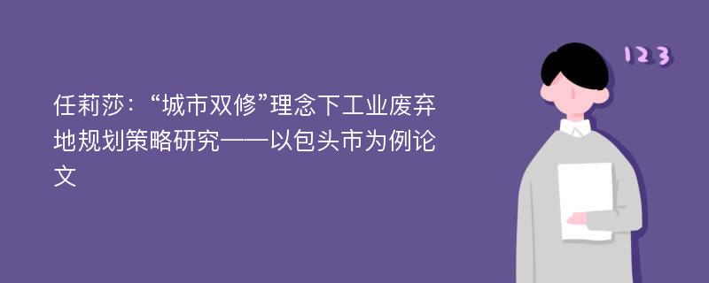 任莉莎：“城市双修”理念下工业废弃地规划策略研究——以包头市为例论文