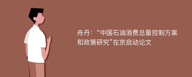 舟丹：“中国石油消费总量控制方案和政策研究”在京启动论文