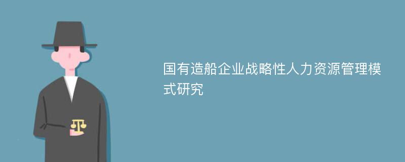 国有造船企业战略性人力资源管理模式研究