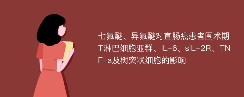 七氟醚、异氟醚对直肠癌患者围术期T淋巴细胞亚群、IL-6、sIL-2R、TNF-a及树突状细胞的影响