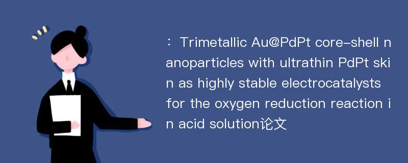 ：Trimetallic Au@PdPt core-shell nanoparticles with ultrathin PdPt skin as highly stable electrocatalysts for the oxygen reduction reaction in acid solution论文