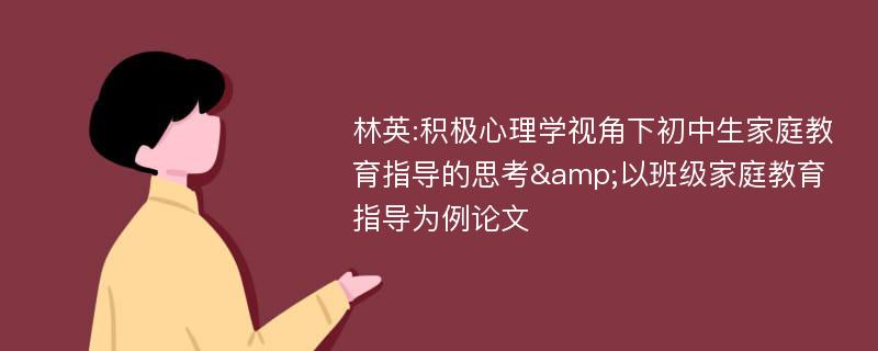 林英:积极心理学视角下初中生家庭教育指导的思考&以班级家庭教育指导为例论文