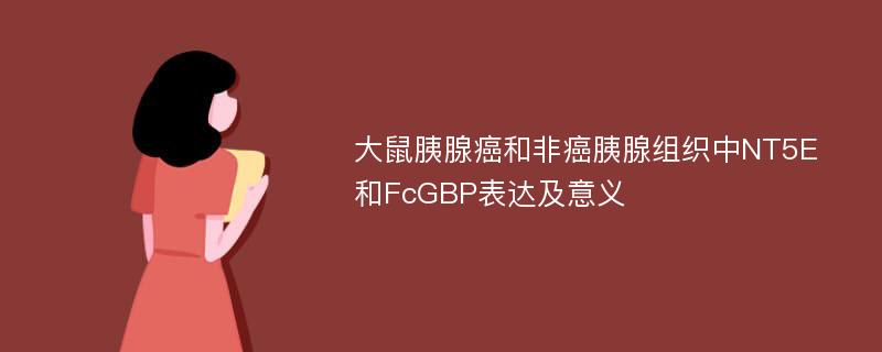 大鼠胰腺癌和非癌胰腺组织中NT5E和FcGBP表达及意义