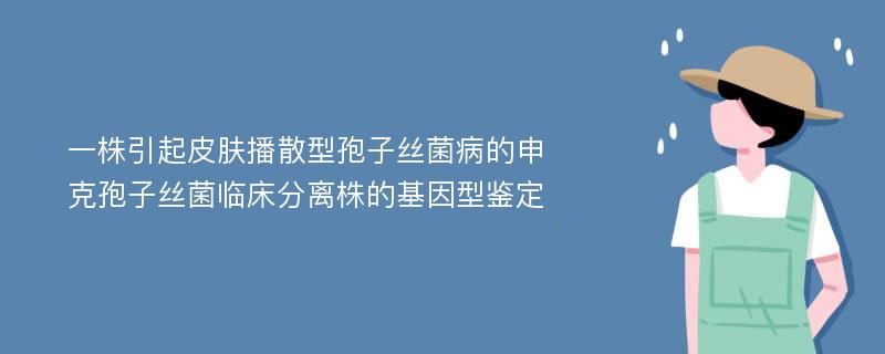 一株引起皮肤播散型孢子丝菌病的申克孢子丝菌临床分离株的基因型鉴定