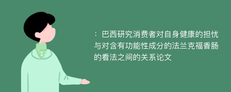 ：巴西研究消费者对自身健康的担忧与对含有功能性成分的法兰克福香肠的看法之间的关系论文