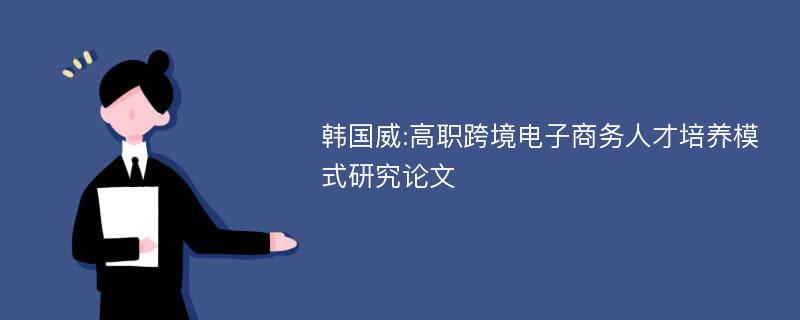 韩国威:高职跨境电子商务人才培养模式研究论文