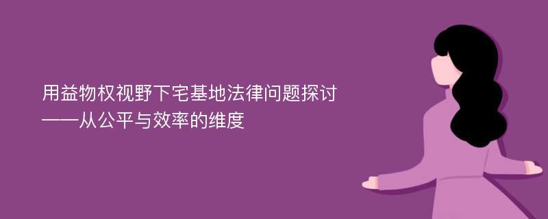 用益物权视野下宅基地法律问题探讨 ——从公平与效率的维度