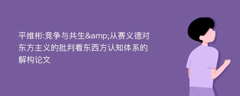 平维彬:竞争与共生&从赛义德对东方主义的批判看东西方认知体系的解构论文