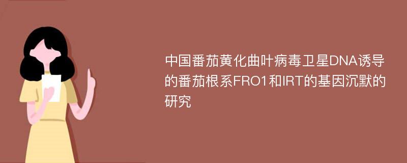 中国番茄黄化曲叶病毒卫星DNA诱导的番茄根系FRO1和IRT的基因沉默的研究