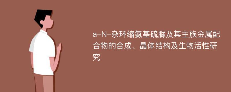 a-N-杂环缩氨基硫脲及其主族金属配合物的合成、晶体结构及生物活性研究