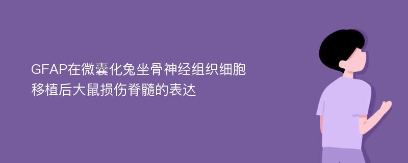 GFAP在微囊化兔坐骨神经组织细胞移植后大鼠损伤脊髓的表达