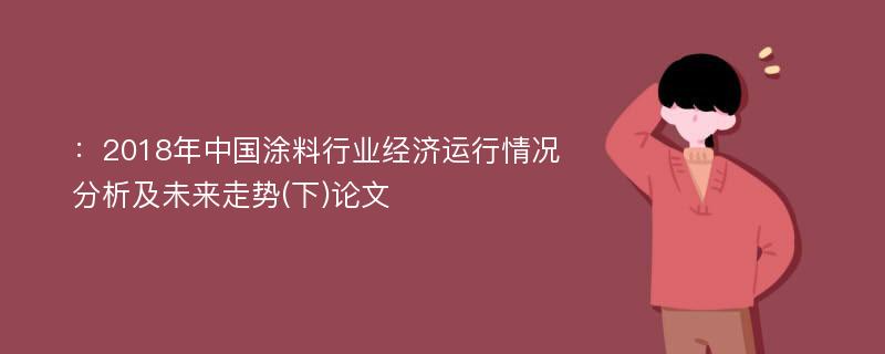 ：2018年中国涂料行业经济运行情况分析及未来走势(下)论文