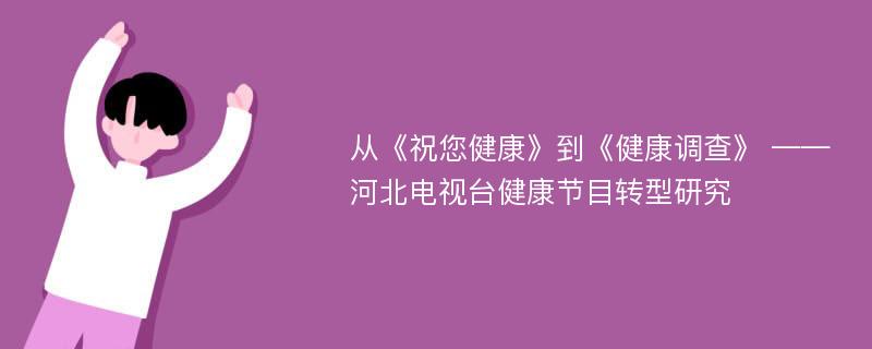 从《祝您健康》到《健康调查》 ——河北电视台健康节目转型研究