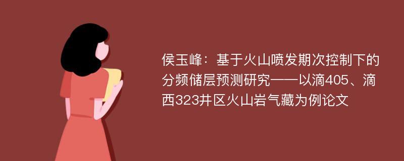 侯玉峰：基于火山喷发期次控制下的分频储层预测研究——以滴405、滴西323井区火山岩气藏为例论文