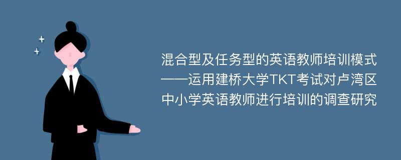 混合型及任务型的英语教师培训模式 ——运用建桥大学TKT考试对卢湾区中小学英语教师进行培训的调查研究