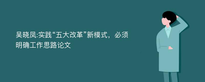 吴晓凤:实践“五大改革”新模式，必须明确工作思路论文