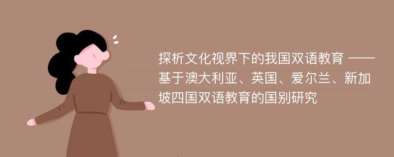 探析文化视界下的我国双语教育 ——基于澳大利亚、英国、爱尔兰、新加坡四国双语教育的国别研究