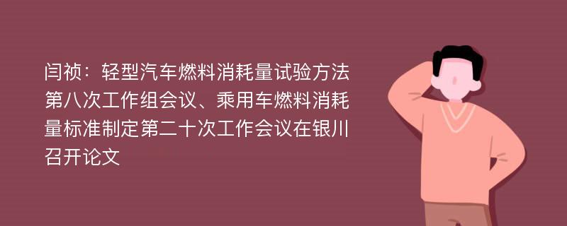 闫祯：轻型汽车燃料消耗量试验方法第八次工作组会议、乘用车燃料消耗量标准制定第二十次工作会议在银川召开论文