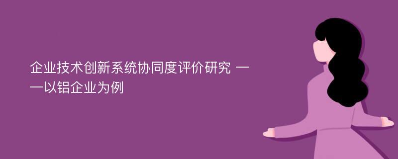 企业技术创新系统协同度评价研究 ——以铝企业为例