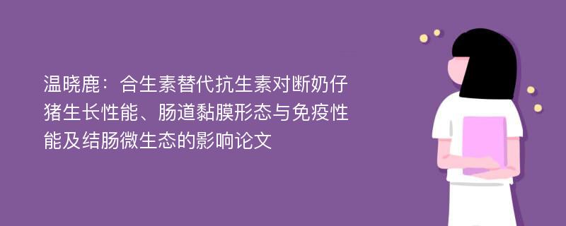 温晓鹿：合生素替代抗生素对断奶仔猪生长性能、肠道黏膜形态与免疫性能及结肠微生态的影响论文