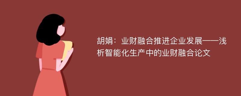 胡娟：业财融合推进企业发展——浅析智能化生产中的业财融合论文