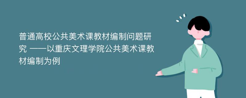 普通高校公共美术课教材编制问题研究 ——以重庆文理学院公共美术课教材编制为例