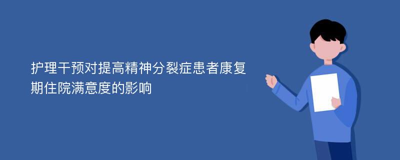 护理干预对提高精神分裂症患者康复期住院满意度的影响