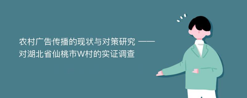 农村广告传播的现状与对策研究 ——对湖北省仙桃市W村的实证调查