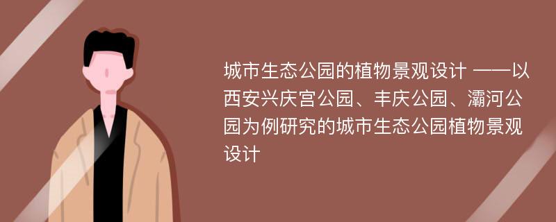 城市生态公园的植物景观设计 ——以西安兴庆宫公园、丰庆公园、灞河公园为例研究的城市生态公园植物景观设计