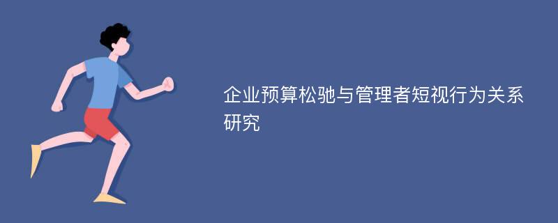 企业预算松驰与管理者短视行为关系研究