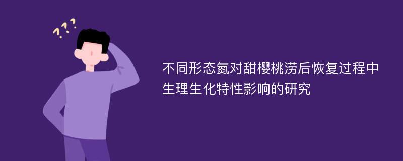 不同形态氮对甜樱桃涝后恢复过程中生理生化特性影响的研究