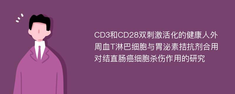 CD3和CD28双刺激活化的健康人外周血T淋巴细胞与胃泌素拮抗剂合用对结直肠癌细胞杀伤作用的研究