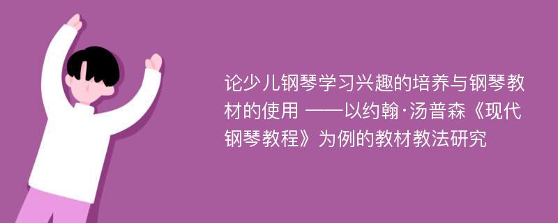 论少儿钢琴学习兴趣的培养与钢琴教材的使用 ——以约翰·汤普森《现代钢琴教程》为例的教材教法研究