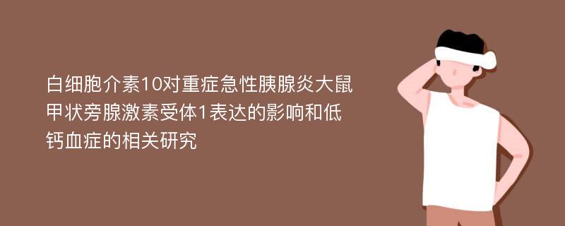 白细胞介素10对重症急性胰腺炎大鼠甲状旁腺激素受体1表达的影响和低钙血症的相关研究