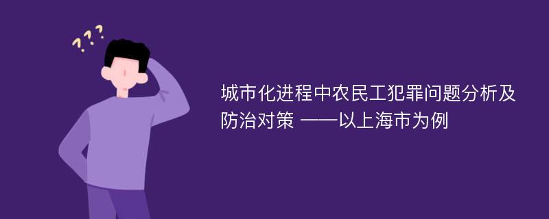 城市化进程中农民工犯罪问题分析及防治对策 ——以上海市为例