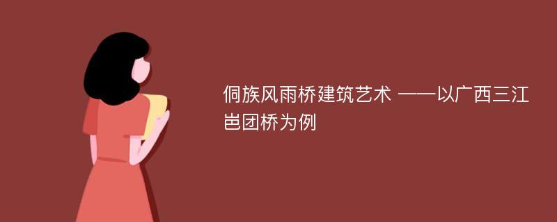 侗族风雨桥建筑艺术 ——以广西三江岜团桥为例