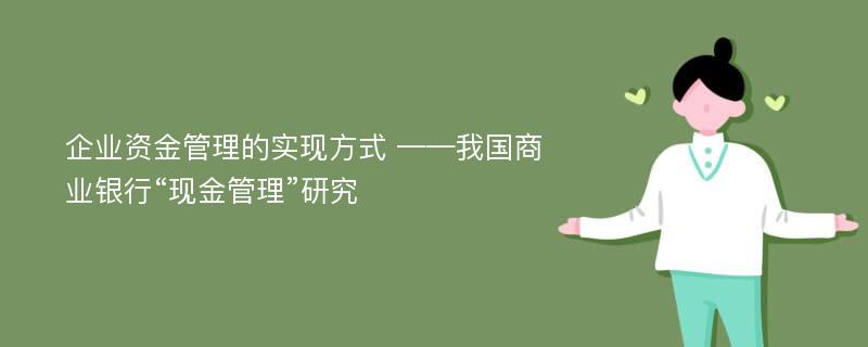 企业资金管理的实现方式 ——我国商业银行“现金管理”研究