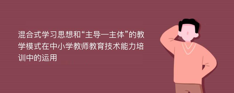 混合式学习思想和“主导—主体”的教学模式在中小学教师教育技术能力培训中的运用