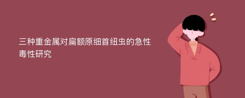 三种重金属对扁额原细首纽虫的急性毒性研究