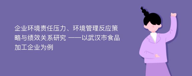 企业环境责任压力、环境管理反应策略与绩效关系研究 ——以武汉市食品加工企业为例