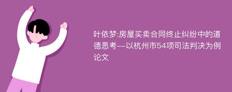 叶依梦:房屋买卖合同终止纠纷中的道德思考--以杭州市54项司法判决为例论文