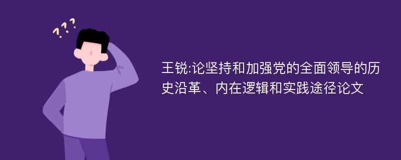 王锐:论坚持和加强党的全面领导的历史沿革、内在逻辑和实践途径论文