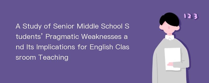 A Study of Senior Middle School Students’ Pragmatic Weaknesses and Its Implications for English Classroom Teaching