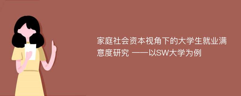 家庭社会资本视角下的大学生就业满意度研究 ——以SW大学为例