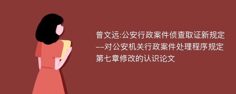 曾文远:公安行政案件侦查取证新规定--对公安机关行政案件处理程序规定第七章修改的认识论文