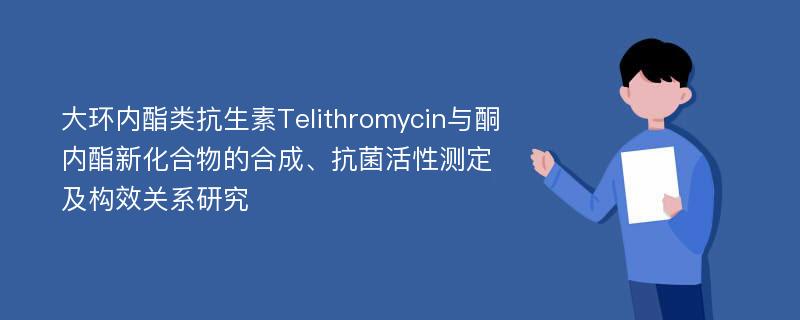 大环内酯类抗生素Telithromycin与酮内酯新化合物的合成、抗菌活性测定及构效关系研究
