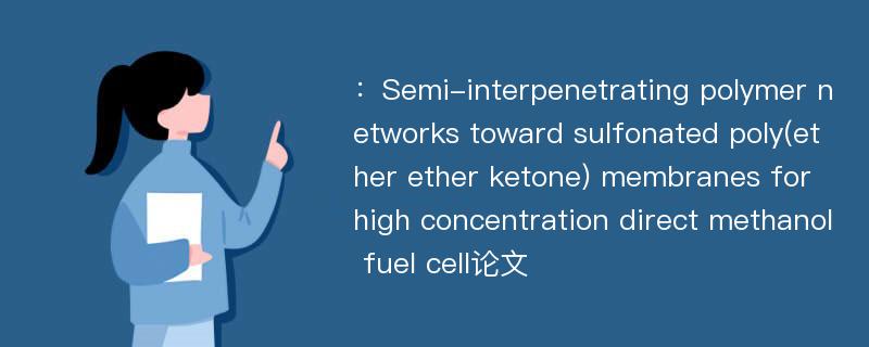 ：Semi-interpenetrating polymer networks toward sulfonated poly(ether ether ketone) membranes for high concentration direct methanol fuel cell论文