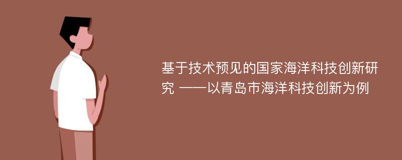 基于技术预见的国家海洋科技创新研究 ——以青岛市海洋科技创新为例