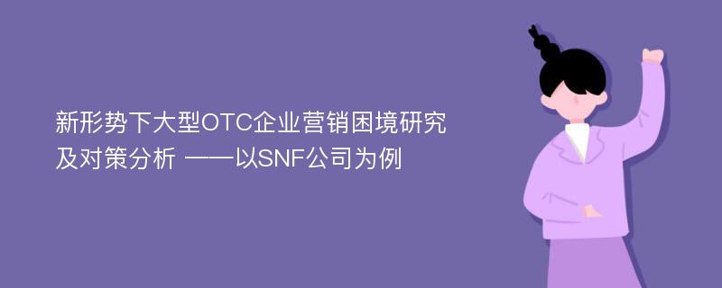 新形势下大型OTC企业营销困境研究及对策分析 ——以SNF公司为例