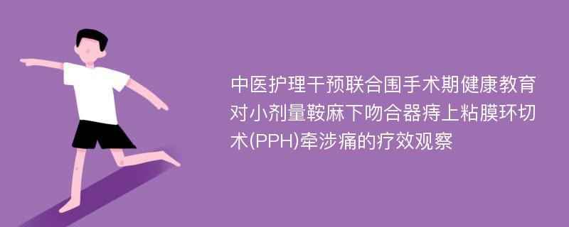 中医护理干预联合围手术期健康教育对小剂量鞍麻下吻合器痔上粘膜环切术(PPH)牵涉痛的疗效观察